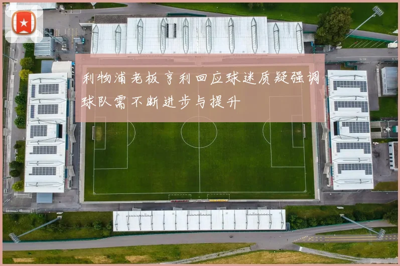 利物浦老板亨利回应球迷质疑强调球队需不断进步与提升