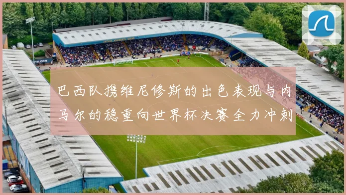 巴西队携维尼修斯的出色表现与内马尔的稳重向世界杯决赛全力冲刺