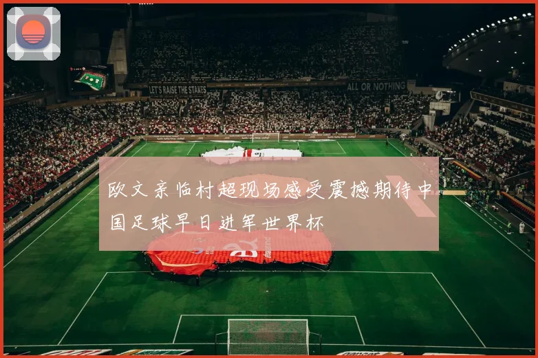 欧文亲临村超现场感受震撼期待中国足球早日进军世界杯
