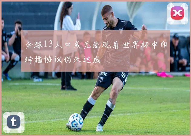全球13人口或无法观看世界杯中印转播协议仍未达成