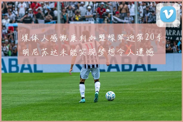 媒体人感慨康利加盟绿军迎第20季明尼苏达未能实现梦想令人遗憾