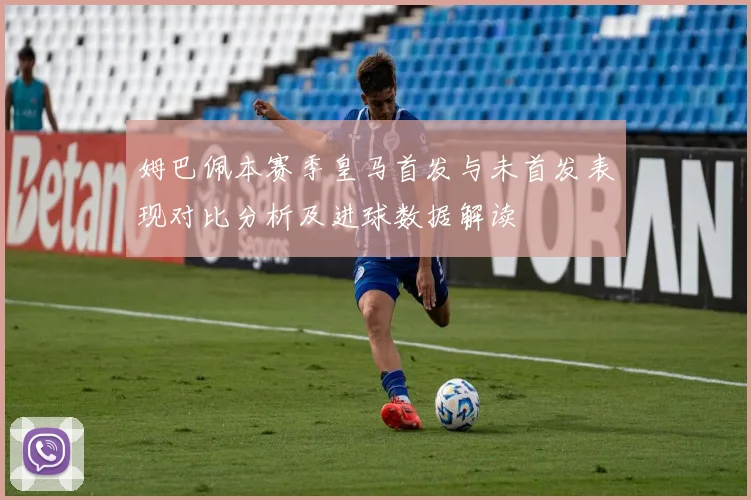 姆巴佩本赛季皇马首发与未首发表现对比分析及进球数据解读