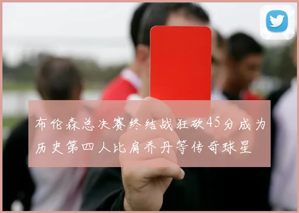 布伦森总决赛终结战狂砍45分成为历史第四人比肩乔丹等传奇球星