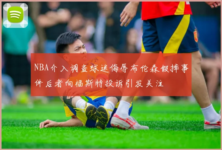 NBA介入调查球迷侮辱布伦森假摔事件后者向福斯特投诉引发关注