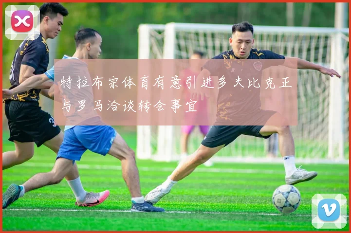 特拉布宗体育有意引进多夫比克正与罗马洽谈转会事宜