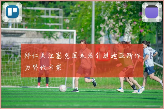 拜仁关注塞克国米或引进迪亚斯作为替代方案