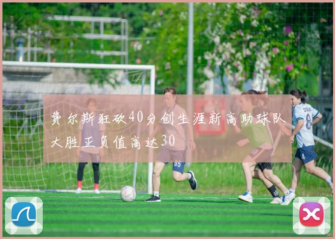 费尔斯狂砍40分创生涯新高助球队大胜正负值高达30