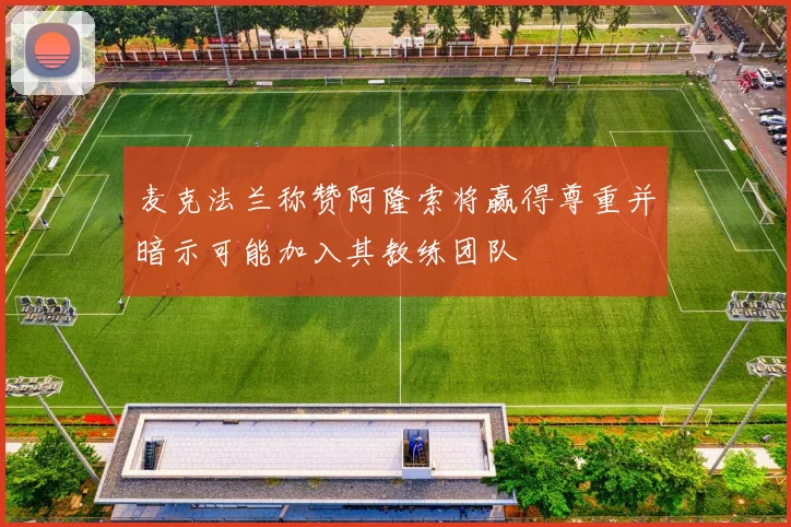 麦克法兰称赞阿隆索将赢得尊重并暗示可能加入其教练团队