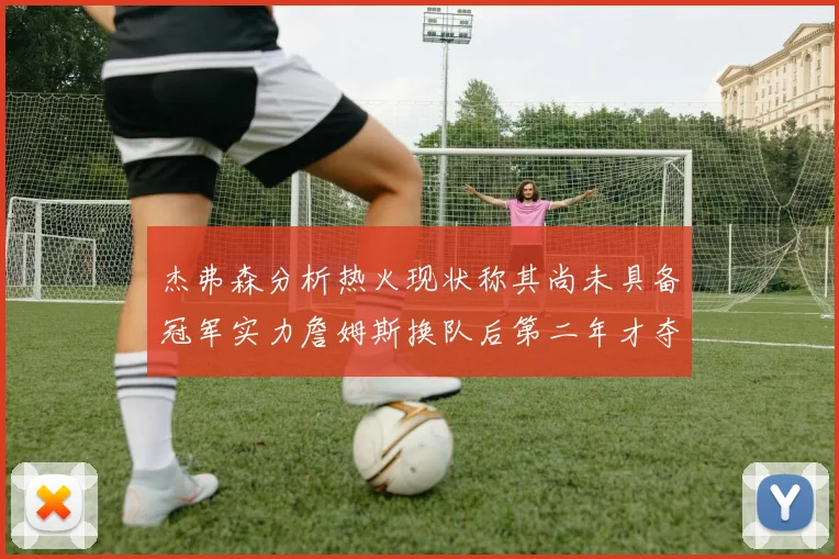 杰弗森分析热火现状称其尚未具备冠军实力詹姆斯换队后第二年才夺冠