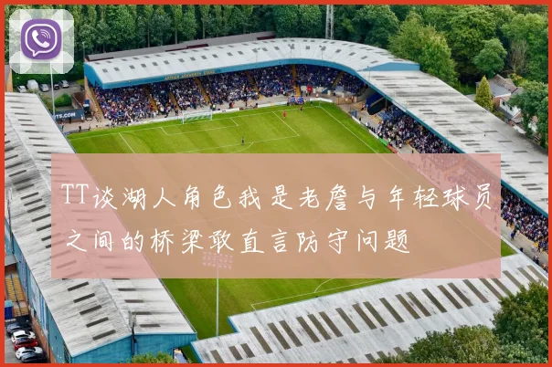 TT谈湖人角色我是老詹与年轻球员之间的桥梁敢直言防守问题