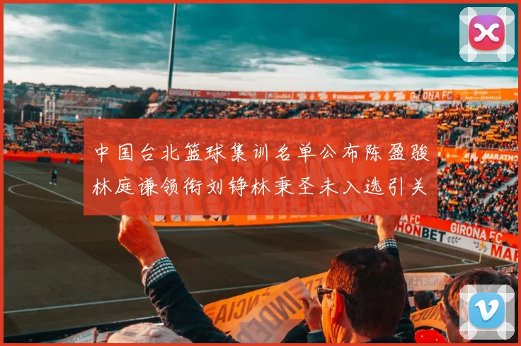 中国台北篮球集训名单公布陈盈骏林庭谦领衔刘铮林秉圣未入选引关注