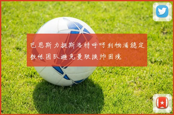 巴恩斯力挺斯洛特呼吁利物浦稳定教练团队避免曼联换帅困境