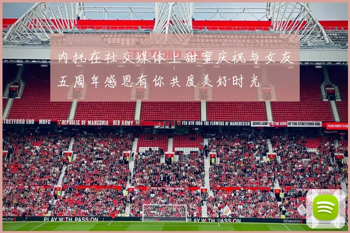 内托在社交媒体上甜蜜庆祝与女友五周年感恩有你共度美好时光