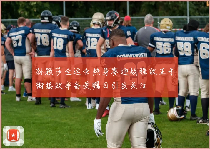 孙颖莎全运会热身赛迎战强敌正手衔接效率备受瞩目引发关注