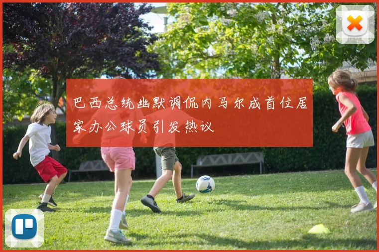 巴西总统幽默调侃内马尔成首位居家办公球员引发热议