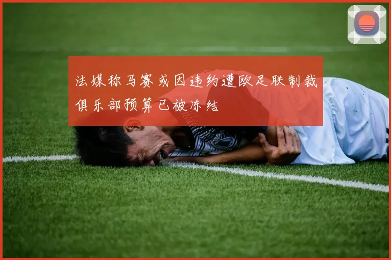 法媒称马赛或因违约遭欧足联制裁俱乐部预算已被冻结