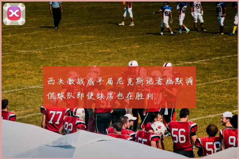 西决激战成平局尼克斯记者幽默调侃球队即使缺席也在胜利