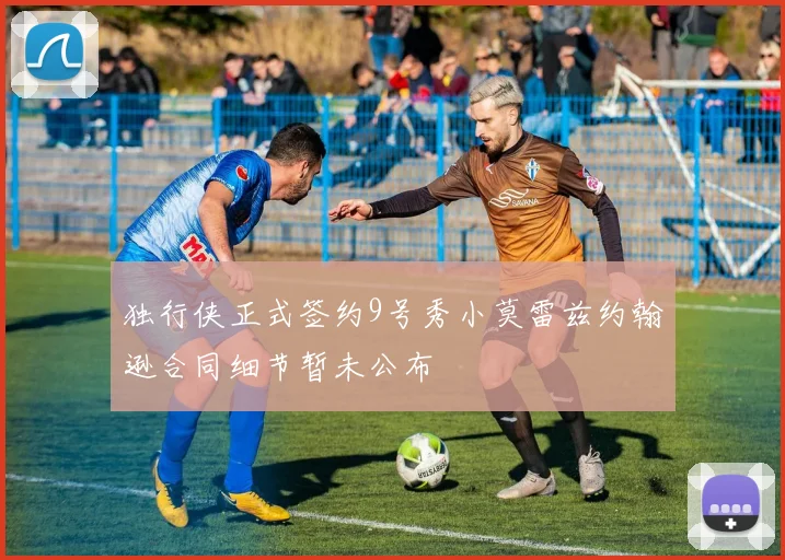 独行侠正式签约9号秀小莫雷兹约翰逊合同细节暂未公布