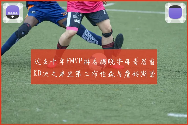 过去十年FMVP排名揭晓字母哥居首KD次之库里第三布伦森与詹姆斯紧随其后