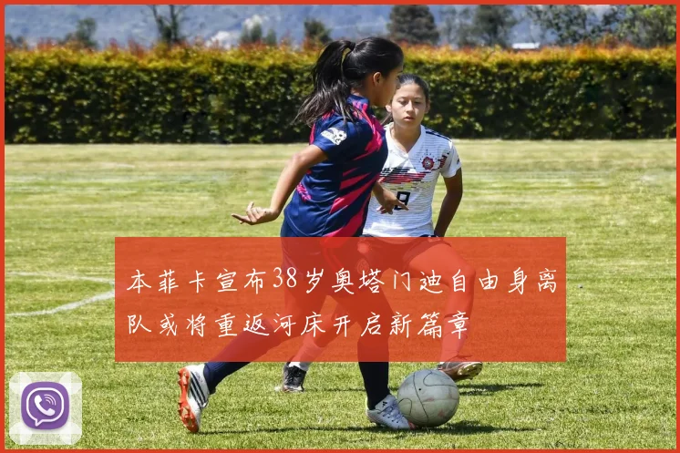 本菲卡宣布38岁奥塔门迪自由身离队或将重返河床开启新篇章