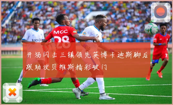 开场闪击三镇领先英博卡迪斯脚后跟助攻贝维斯精彩破门