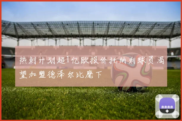 热刺计划超1亿欧报价托纳利球员渴望加盟德泽尔比麾下