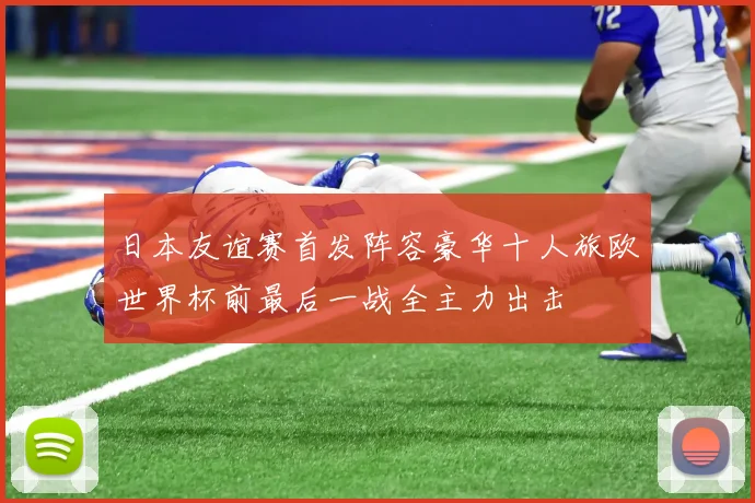 日本友谊赛首发阵容豪华十人旅欧世界杯前最后一战全主力出击