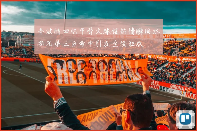 香波特回忆甲骨文球馆热情瞬间水花兄弟三分命中引发全场狂欢